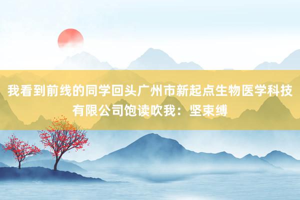 我看到前线的同学回头广州市新起点生物医学科技有限公司饱读吹我：坚束缚