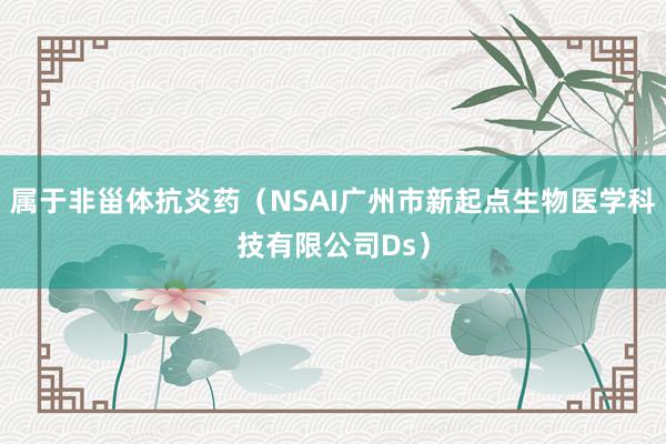 属于非甾体抗炎药(NSAI广州市新起点生物医学科技有限公司Ds)